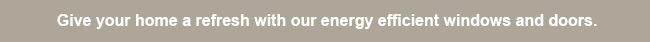 Give your home a refresh with our energy efficient windows and doors.